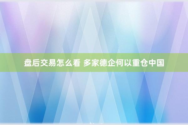 盘后交易怎么看 多家德企何以重仓中国