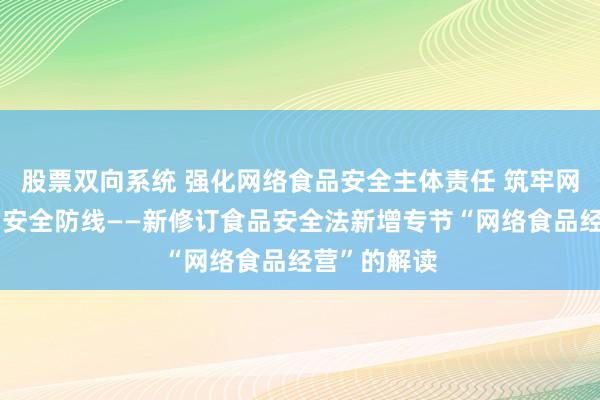 股票双向系统 强化网络食品安全主体责任 筑牢网络空间食品安全防线——新修订食品安全法新增专节“网络食品经营”的解读