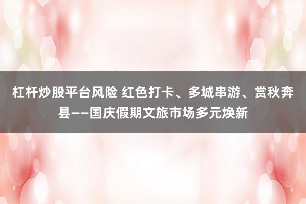 杠杆炒股平台风险 红色打卡、多城串游、赏秋奔县——国庆假期文旅市场多元焕新