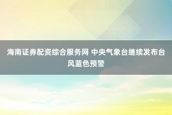 海南证券配资综合服务网 中央气象台继续发布台风蓝色预警