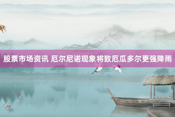 股票市场资讯 厄尔尼诺现象将致厄瓜多尔更强降雨