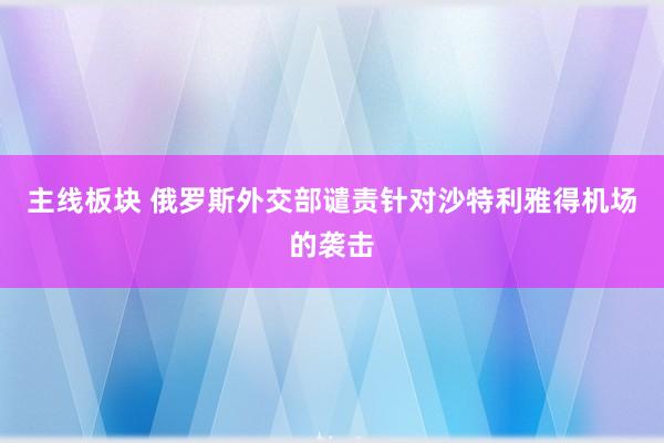 主线板块 俄罗斯外交部谴责针对沙特利雅得机场的袭击