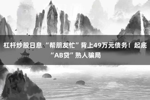 杠杆炒股日息 “帮朋友忙”背上49万元债务！起底“AB贷”熟人骗局