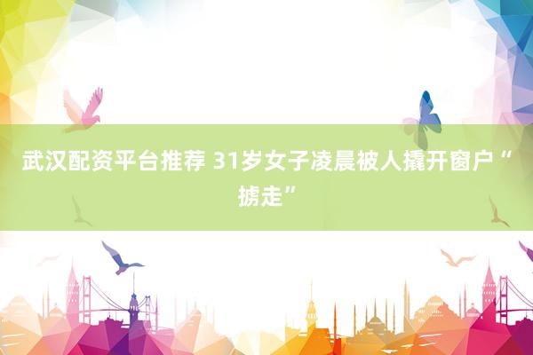 武汉配资平台推荐 31岁女子凌晨被人撬开窗户“掳走”