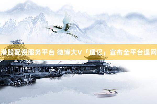 港股配资服务平台 微博大V「理记」宣布全平台退网