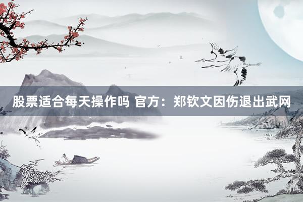 股票适合每天操作吗 官方：郑钦文因伤退出武网