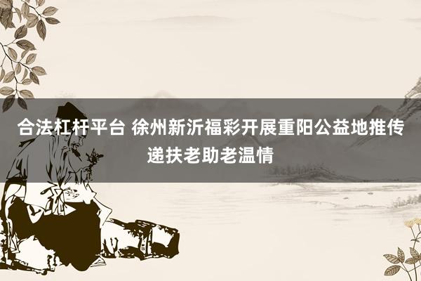 合法杠杆平台 徐州新沂福彩开展重阳公益地推传递扶老助老温情