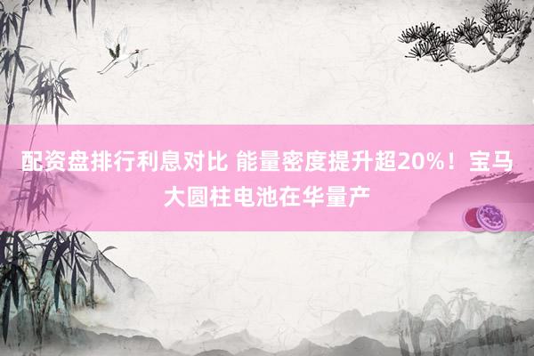 配资盘排行利息对比 能量密度提升超20%！宝马大圆柱电池在华量产
