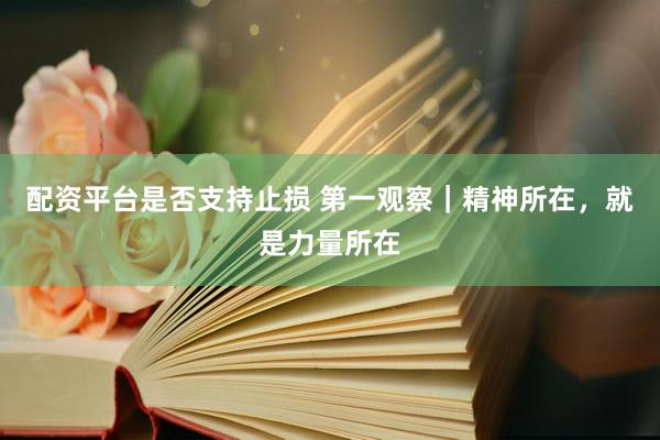 配资平台是否支持止损 第一观察｜精神所在，就是力量所在