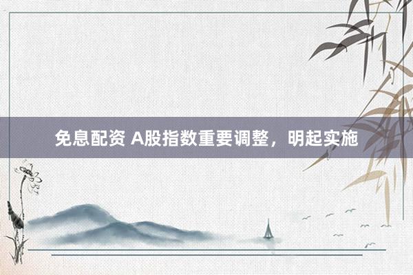 免息配资 A股指数重要调整，明起实施