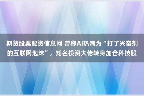 期货股票配资信息网 曾称AI热潮为“打了兴奋剂的互联网泡沫”,知名投资大佬转身加仓科技股