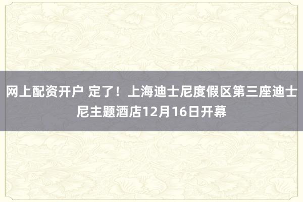 网上配资开户 定了！上海迪士尼度假区第三座迪士尼主题酒店12月16日开幕