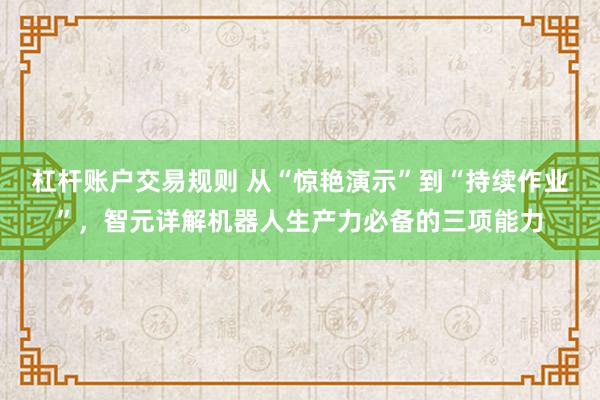 杠杆账户交易规则 从“惊艳演示”到“持续作业”,智元详解机器人生产力必备的三项能力