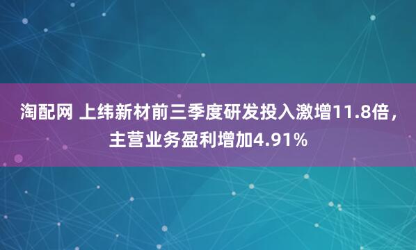 淘配网 上纬新材前三季度研发投入激增11.8倍，主营业务盈利增加4.91%